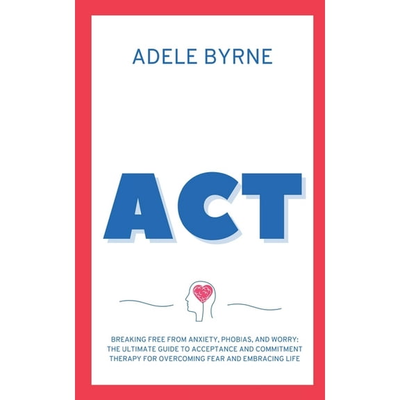 ACT: Breaking Free from Anxiety, Phobias, and Worry: The Ultimate Guide to Acceptance and Commitment Therapy for Overcom, (Paperback)