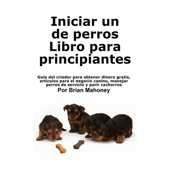 Iniciar un negocio de crÃ­a de perros Libro para principiantes: GuÃ­a del criador para obtener dinero gratis, artÃ­culos pa, (Paperback)