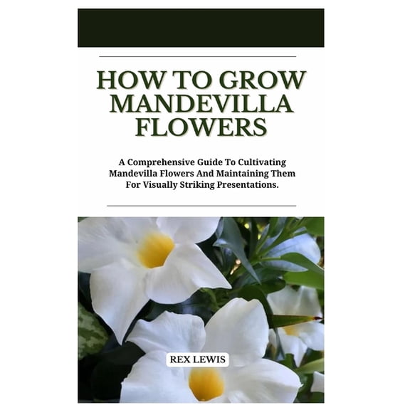 How to Grow Mandevilla Flowers: A Comprehensive Guide To Cultivating Mandevilla Flowers And Maintaining Them For Visuall, (Paperback)