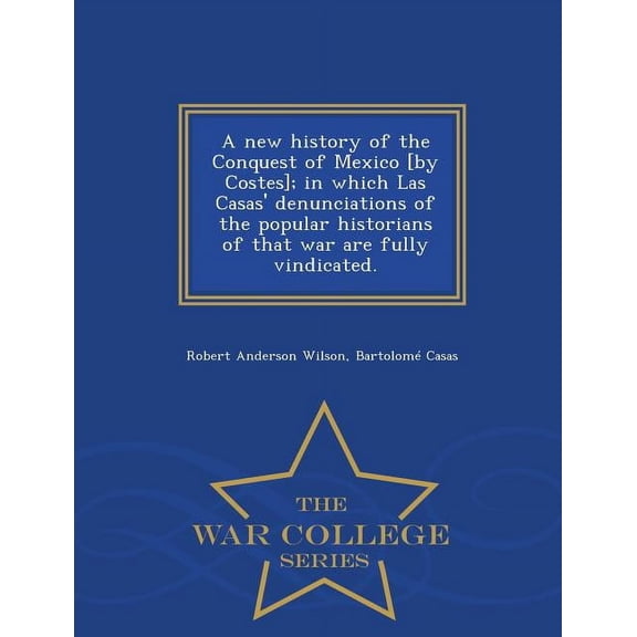 A new history of the Conquest of Mexico [by Costes]; in which Las Casas' denunciations of the popular historians of that war are fully vindicated. - War College Series (Paperback)