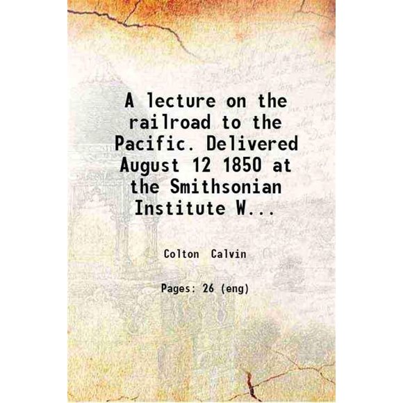 A lecture on the railroad to the Pacific. Delivered August 12, 1850, at the Smithsonian Institute, Washington. At the request of numerous members of both houses of Congress By Rev. Calvin [Hardcover]