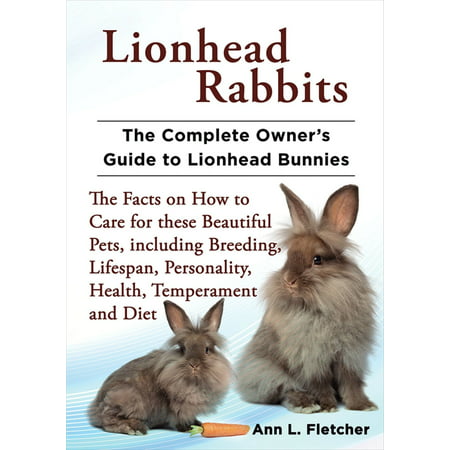 Lionhead Rabbits, The Complete Owner’s Guide to Lionhead Bunnies, The Facts on How to Care for these Beautiful Pets, including Breeding, Lifespan, Personality, Health, Temperament and Diet - (Best Rabbit Breed For Indoor Pet)