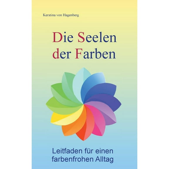 Die Seelen der Farben: Leitfaden fÃ¼r einen farbenfrohen Alltag, (Paperback)