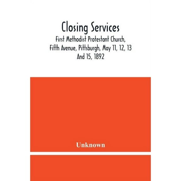 Closing Services: First Methodist Protestant Church, Fifth Avenue, Pittsburgh, May 11, 12, 13 And 15, 1892, (Paperback)