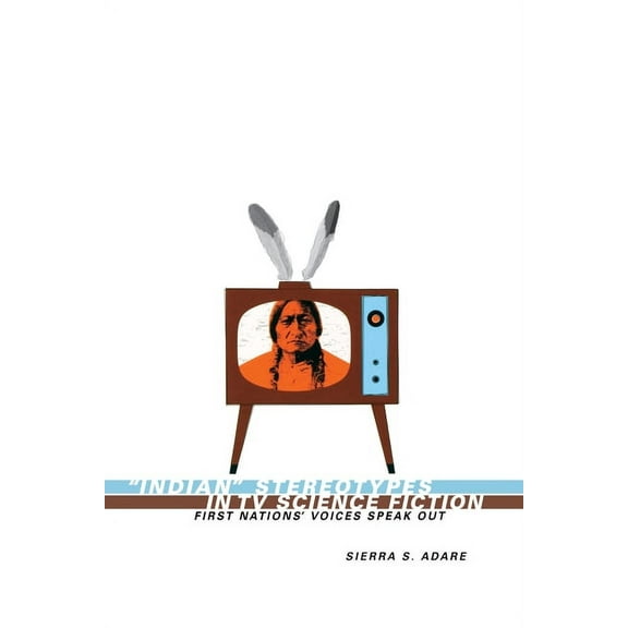 Indian Stereotypes in TV Science Fiction: First Nations' Voices Speak Out, (Paperback)