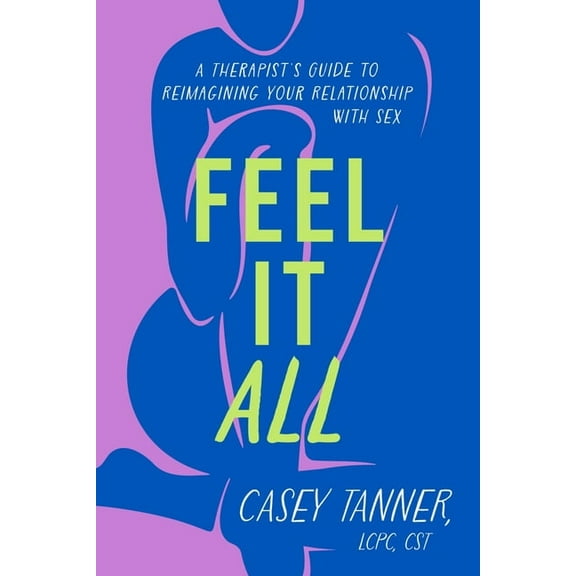 Feel It All: A Therapist's Guide to Reimagining Your Relationship with Sex, (Hardcover)