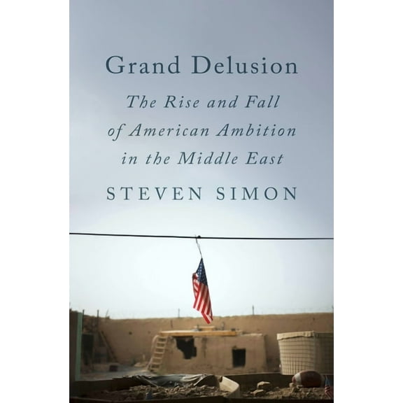 Grand Delusion: The Rise and Fall of American Ambition in the Middle East, (Hardcover)