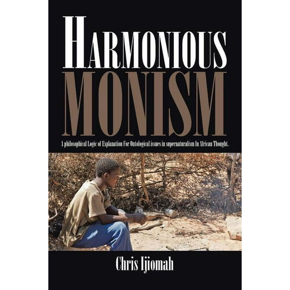 Harmonious Monism: A philosophical Logic of Explanation For Ontological issues in supernaturalism In African Thought. (Paperback)