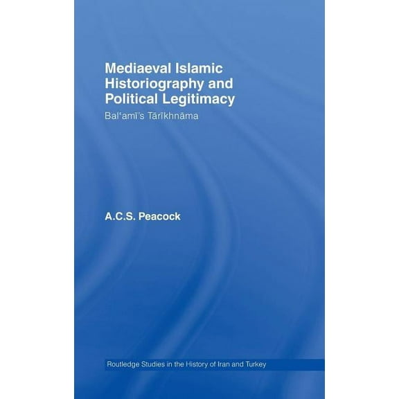 Routledge Studies in the History of Iran Mediaeval Islamic Historiography and Political Legitimacy: Bal'ami's Tarikhnamah, (Hardcover)