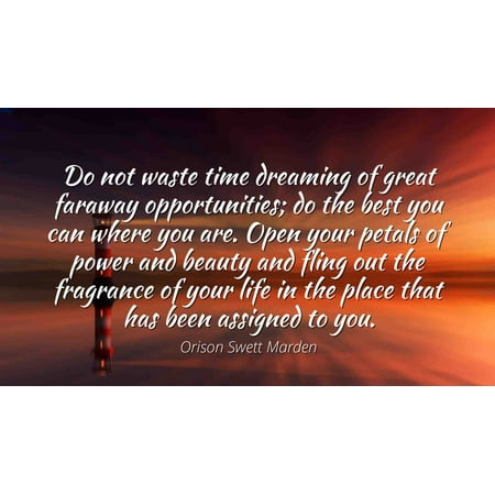 Orison Swett Marden - Famous Quotes Laminated POSTER PRINT 24x20 - Do not waste time dreaming of great faraway opportunities; do the best you can where you are. Open your petals of power and beauty