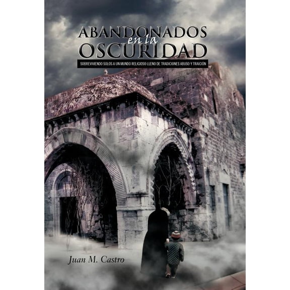 Abandonados En La Oscuridad : Sobreviviendo Solos a Un Mundo Religioso Lleno De Tradiciones Abuso Y Traicion