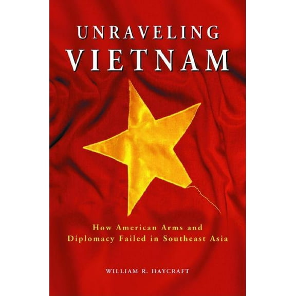 Unraveling Vietnam: How American Arms and Diplomacy Failed in Southeast Asia, (Paperback)