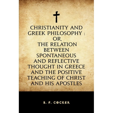 Christianity and Greek Philosophy : or, the relation between spontaneous and reflective thought in Greece and the positive teaching of Christ and His Apostles - (The Best Teaching Philosophy)