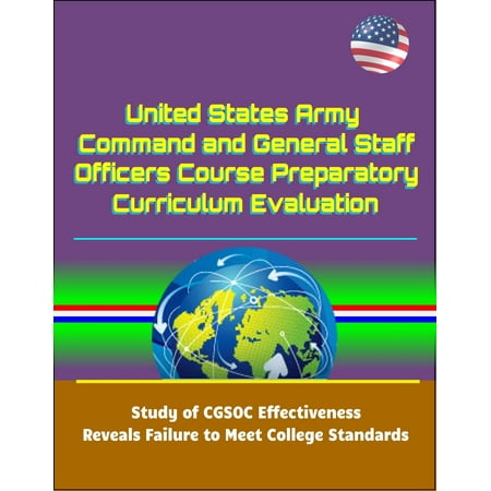 United States Army Command and General Staff Officers Course Preparatory Curriculum Evaluation: Study of CGSOC Effectiveness Reveals Failure to Meet College Standards - (Best Colleges In The United States Of America)