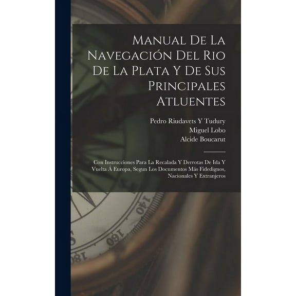 Manual De La Navegación Del Rio De La Plata Y De Sus Principales Atluentes: Con Instrucciones Para La Recalada Y Derrotas De Ida Y Vuelta Á Europa, Segun Los Documentos Más Fidedignos, Nacionales Y Ex
