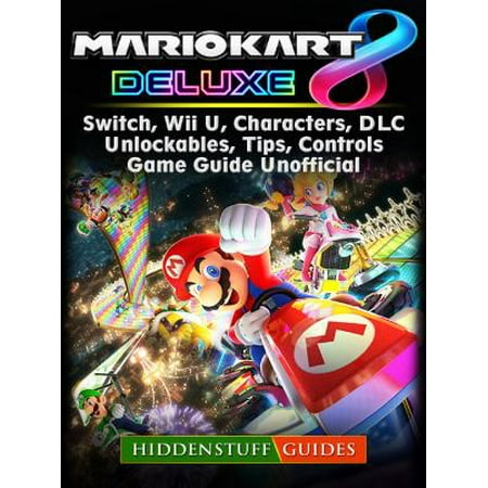 Mario Kart 8 Deluxe, Switch, Wii U, Characters, DLC, Unlockables, Tips, Controls, Game Guide Unofficial -