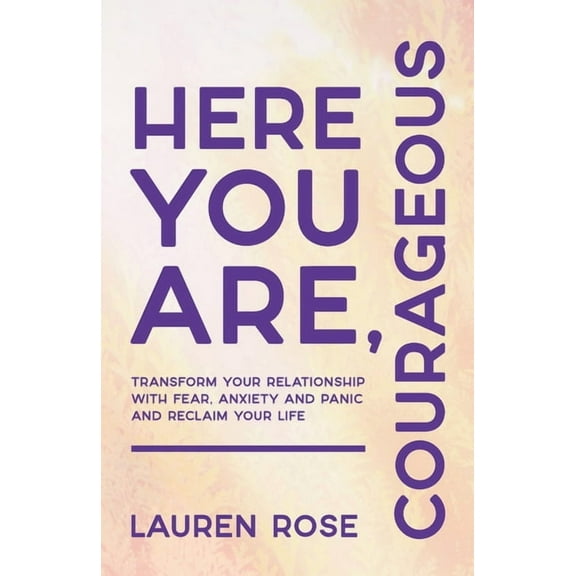 Here You Are, Courageous: Transform Your Relationship with Fear, Anxiety and Panic and Reclaim Your Life, (Paperback)
