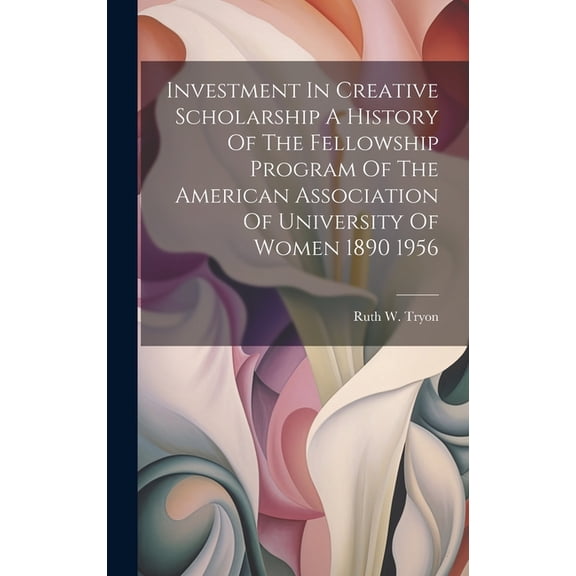 Investment In Creative Scholarship A History Of The Fellowship Program Of The American Association Of University Of Women 1890 1956 (Hardcover)