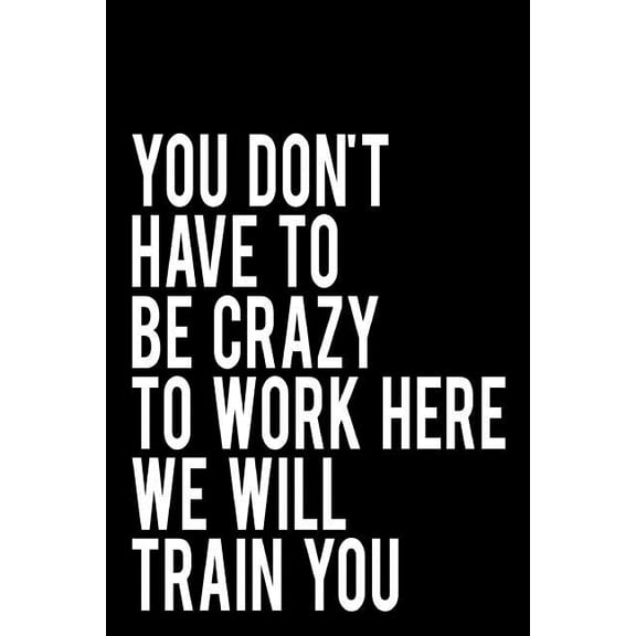 You Don't Have to Be Crazy to Work Here We Will Train You: 110-Page Blank Lined Journal Makes Great Office, Coworker or Boss Gag Gift, 6x9 (Paperback)