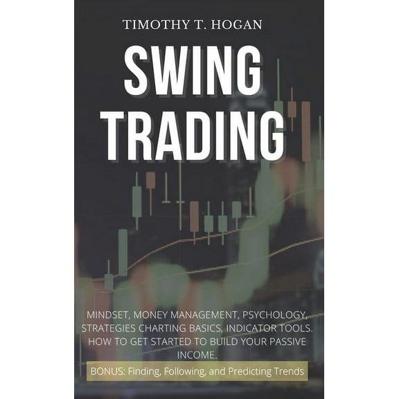 Swing Trading : Mindset, Money Management, Psychology, Strategies Charting Basics, Indicator Tools. How to get started to Build Your Passive Income. (Hardcover)