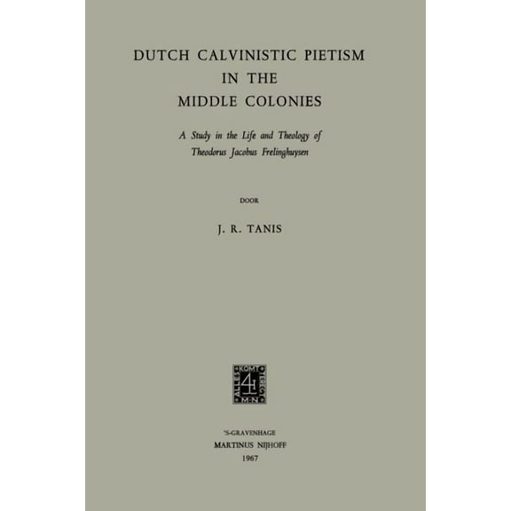 Dutch Calvinistic Pietism in the Middle Colonies: A Study in the Life and Theology of Theodorus Jacobus Frelinghuysen, (Paperback)