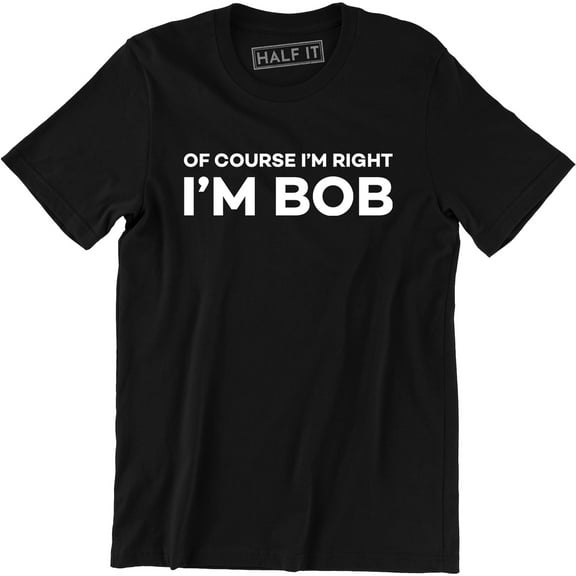 Of Course I'm Right I'm Bob Funny Adult Humor Men's Tee Shirt
