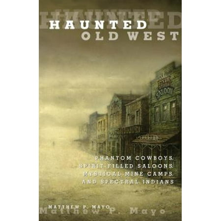 Haunted Old West : Phantom Cowboys, Spirit-Filled Saloons, Mystical Mine Camps, and Spectral Indians