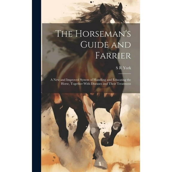 The Horseman's Guide and Farrier : A new and Improved System of Handling and Educating the Horse, Together With Diseases and Their Treatment (Hardcover)