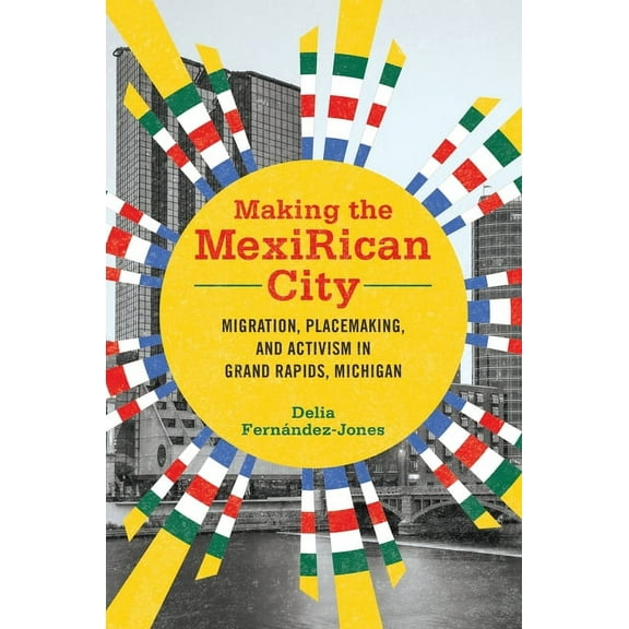 Latinos in Chicago and Midwest Making the Mexirican City: Migration, Placemaking, and Activism in Grand Rapids, Michigan, (Paperback)