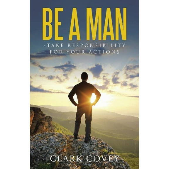 Be a Man - Take Responsibility for Your Actions (Paperback) by Clark Covey