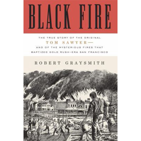 Pre-Owned Black Fire: The True Story of the Original Tom Sawyer--and of the Mysterious Fires That Baptized Gold Rush-Era San Francisco (Hardcover) 030772056X 9780307720566