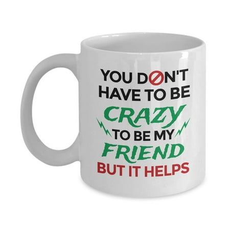 You Don't Have To Be Crazy To Be My Friend Funny Cool Quotes Coffee & Tea Gift Mug, Stuff, Merch, Accessories, Cup Decorations And Fun Birthday Gifts For Your Bestie, BFF And Men & Women Best (Best Pokemon To Have In Your Party)