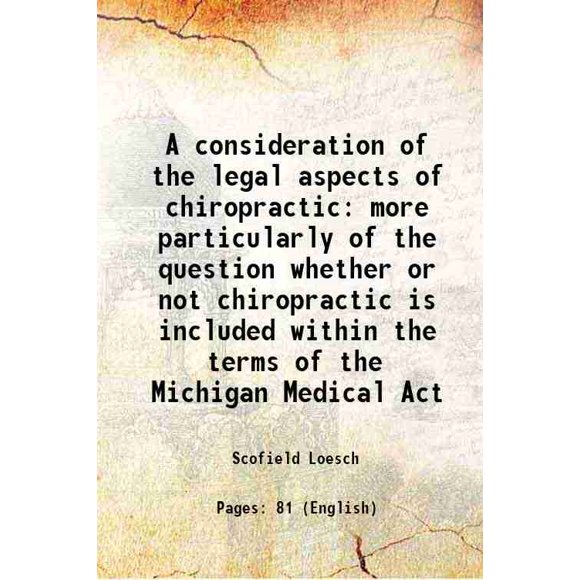 A consideration of the legal aspects of chiropractic more particularly of the question whether or not chiropractic is included within the terms of the Michigan Medical Act 1911 [Hardcover]