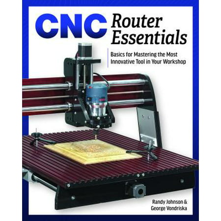 Cnc Router Essentials : The Basics for Mastering the Most Innovative Tool in Your