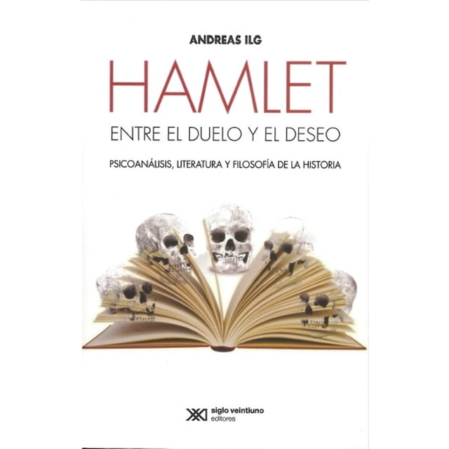 HAMLET: ENTRE EL DUELO Y EL DESEO: PSICOANÁLISIS, LITERATURA Y FILOSOFÍA DE LA HISTORIA SIGLO XXI EDITORES ANDREAS ILG