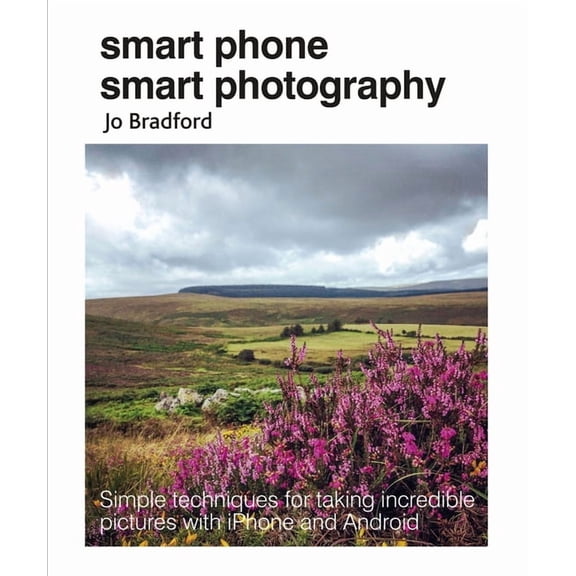 Smart Phone Smart Photography: Simple Techniques for Taking Incredible Pictures with iPhone and Android, (Paperback)