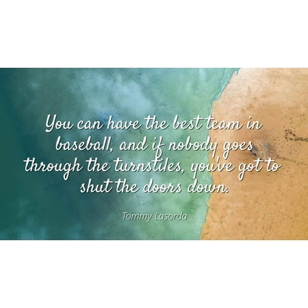 Tommy Lasorda - You can have the best team in baseball, and if nobody goes through the turnstiles, you've got to shut the doors down - Famous Quotes Laminated POSTER PRINT