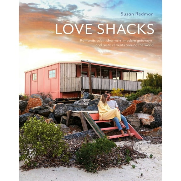 Love Shacks: Romantic Cabin Charmers, Modern Getaways and Rustic Retreats Around the World, (Hardcover)