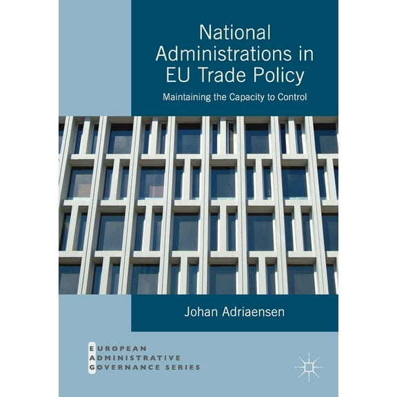 European Administrative Governance National Administrations in EU Trade Policy: Maintaining the Capacity to Control, (Paperback)