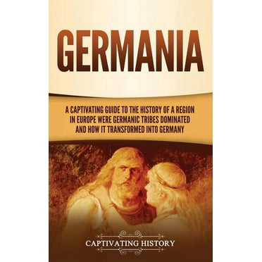 Germania: A Captivating Guide to the History of a Region in Europe Where Germanic Tribes Dominated and How It Transformed into Germany (Hardcover)