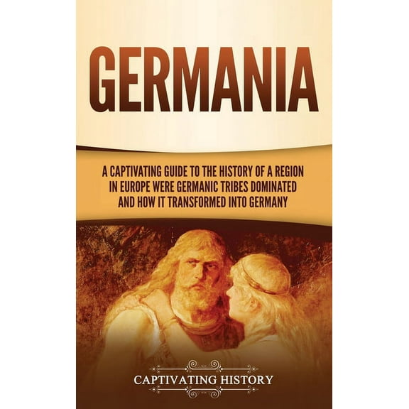 Germania: A Captivating Guide to the History of a Region in Europe Where Germanic Tribes Dominated and How It Transforme, (Hardcover)