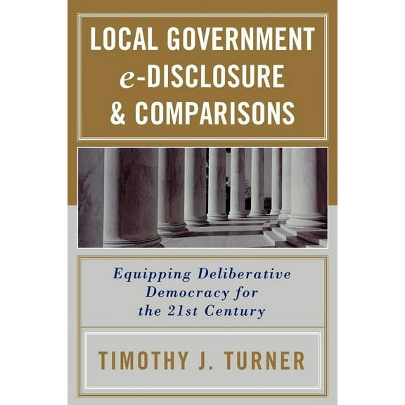 Local Government e-Disclosure & Comparisons: Equipping Deliberative Democracy for the 21st Century, (Paperback)