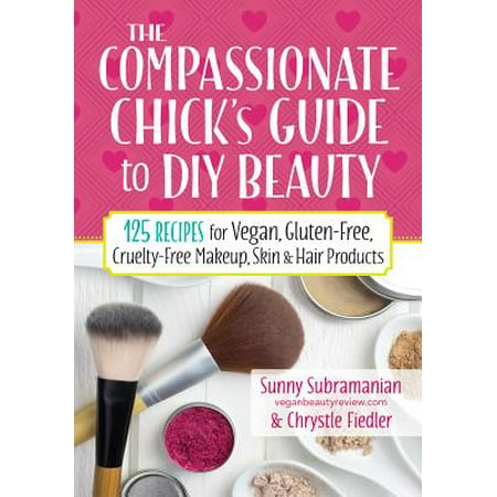 The Compassionate Chick's Guide to DIY Beauty : 125 Recipes for Vegan, Gluten-Free, Cruelty-Free Makeup, Skin and Hair Care