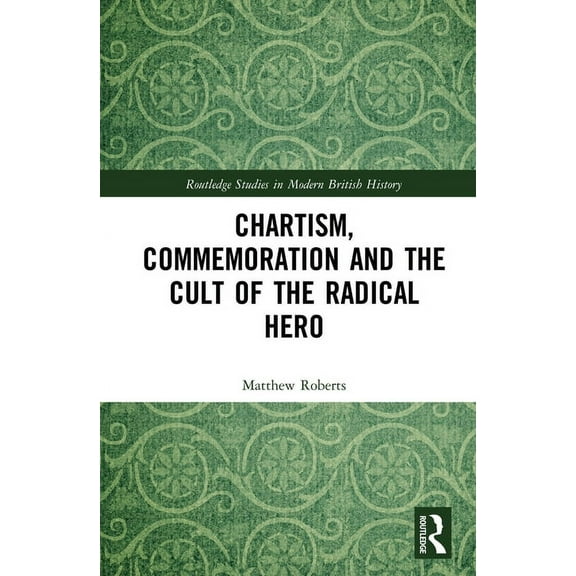 Routledge Studies in Modern British Hist Chartism, Commemoration and the Cult of the Radical Hero, (Hardcover)