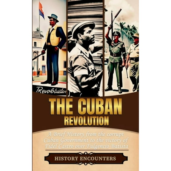 The Cuban Revolution: A Brief History from the corrupt Cuban Government to the victory of Fidel Castro over Fulgencio Ba, (Paperback)