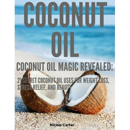 Coconut Oil: Coconut Oil Magic Revealed: 21 Secret Coconut Oil Uses for Weight Loss, Stress Relief, and Beauty - (Best Weight Loss Secrets Revealed)