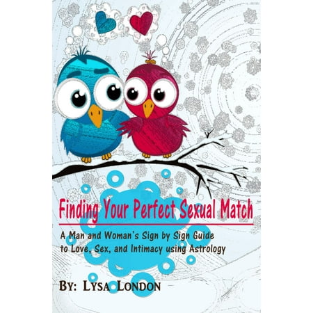 Finding Your Perfect Sexual Match: A Man and Woman's Sign by Sign Guide to Love, Sex and Intimacy Using Astrology -