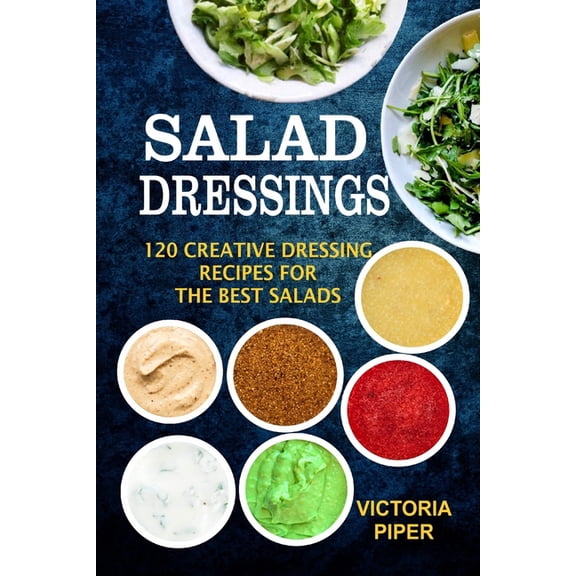 Salad Dressings: 120 Creative Dressings Recipes For The Best Salads, (Paperback)