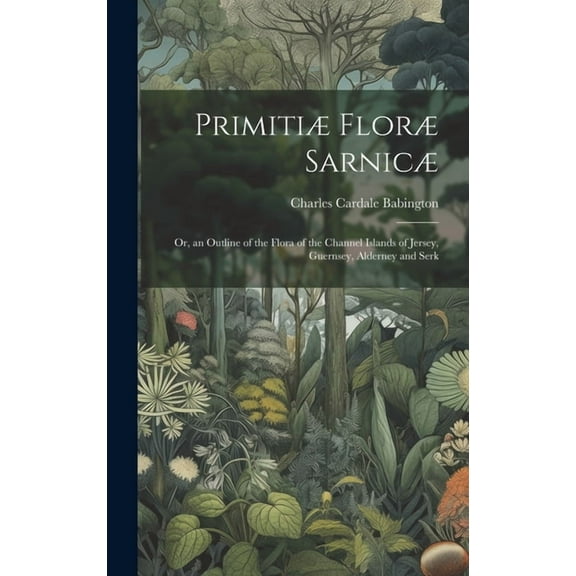 Primitiæ Floræ Sarnicæ: Or, an Outline of the Flora of the Channel Islands of Jersey, Guernsey, Alderney and Serk (Hardcover)
