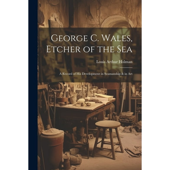 George C. Wales, Etcher of the Sea: A Record of His Development in Seamanship & in Art (Paperback)